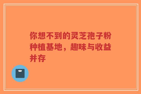 你想不到的灵芝孢子粉种植基地,趣味与收益并存-第1张图片-超越 你想不到的灵芝孢子粉种植基地,趣味与收益并存-第1张图片-超越