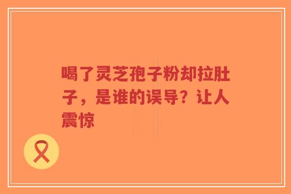 喝了灵芝孢子粉却拉肚子,是谁的误导?让人震惊-第1张图片-超越 喝了灵芝孢子粉却拉肚子,是谁的误导?让人震惊-第1张图片-超越