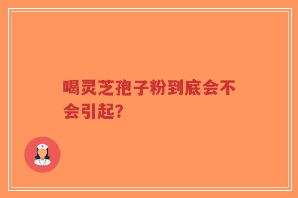 喝灵芝孢子粉到底会不会引起?-第1张图片-超越 喝灵芝孢子粉到底会不会引起?-第1张图片-超越
