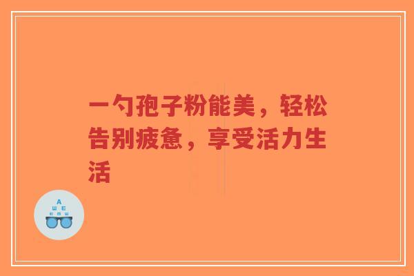 一勺孢子粉能美,轻松告别疲惫,享受活力生活-第1张图片-超越 一勺孢子粉能美,轻松告别疲惫,享受活力生活-第1张图片-超越
