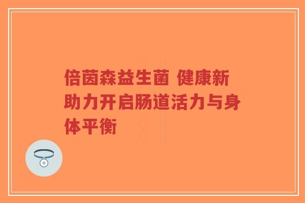 倍茵森益生菌 健康新助力开启肠道活力与身体平衡-第1张图片-超越 倍茵森益生菌 健康新助力开启肠道活力与身体平衡-第1张图片-超越