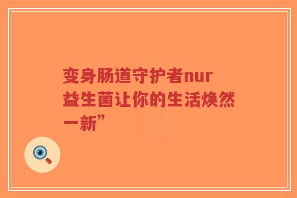 变身肠道守护者nur益生菌让你的生活焕然一新”-第1张图片-超越 变身肠道守护者nur益生菌让你的生活焕然一新”-第1张图片-超越