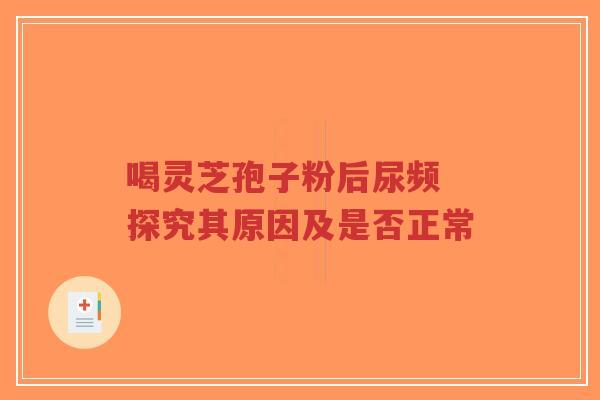 喝灵芝孢子粉后尿频 探究其原因及是否正常-第1张图片-超越 喝灵芝孢子粉后尿频 探究其原因及是否正常-第1张图片-超越