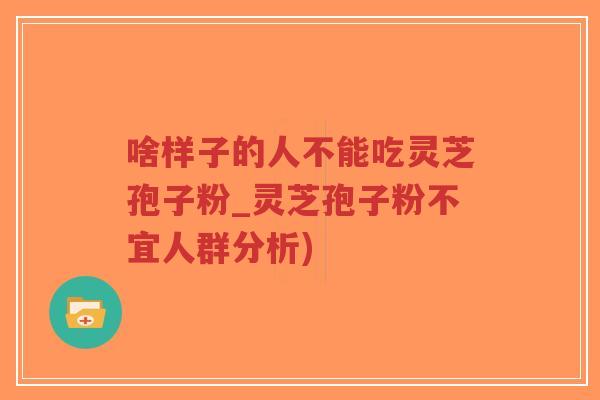 啥样子的人不能吃灵芝孢子粉_灵芝孢子粉不宜人群分析)-第1张图片-超越 啥样子的人不能吃灵芝孢子粉_灵芝孢子粉不宜人群分析)-第1张图片-超越