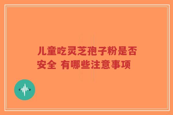 儿童吃灵芝孢子粉是否安全 有哪些注意事项-第1张图片-超越 儿童吃灵芝孢子粉是否安全 有哪些注意事项-第1张图片-超越