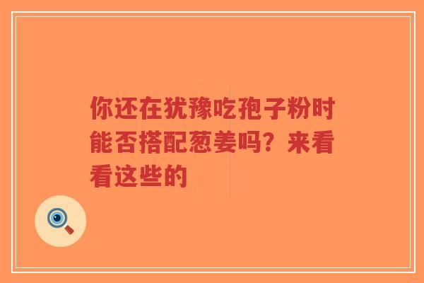 你还在犹豫吃孢子粉时能否搭配葱姜吗?来看看这些的-第1张图片-超越 你还在犹豫吃孢子粉时能否搭配葱姜吗?来看看这些的-第1张图片-超越