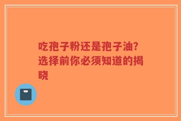 吃孢子粉还是孢子油?选择前你必须知道的揭晓-第1张图片-超越 吃孢子粉还是孢子油?选择前你必须知道的揭晓-第1张图片-超越