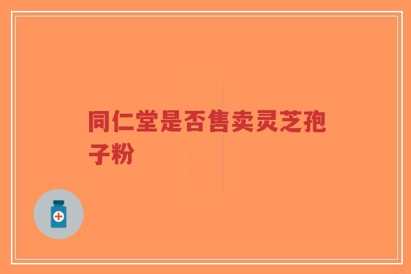 同仁堂是否售卖灵芝孢子粉-第1张图片-超越 同仁堂是否售卖灵芝孢子粉-第1张图片-超越