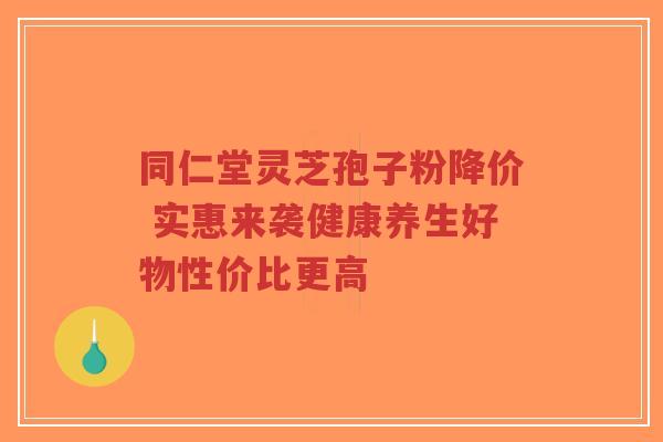 同仁堂灵芝孢子粉降价 实惠来袭健康养生好物性价比更高-第1张图片-超越 同仁堂灵芝孢子粉降价 实惠来袭健康养生好物性价比更高-第1张图片-超越