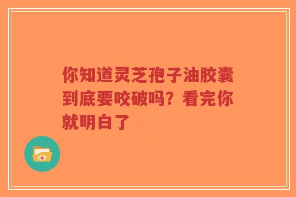 你知道灵芝孢子油胶囊到底要咬破吗？看完你就明白了-第1张图片-超越