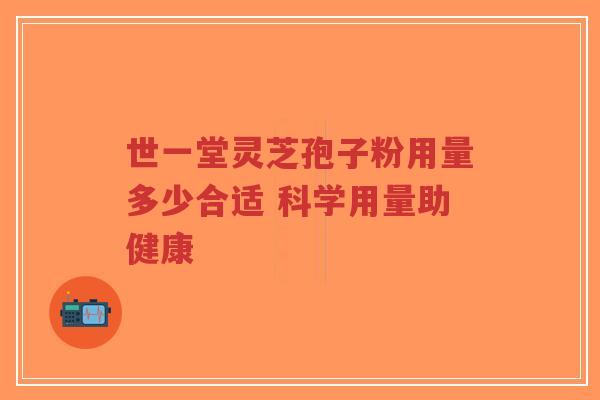 世一堂灵芝孢子粉用量多少合适 科学用量助健康-第1张图片-超越 世一堂灵芝孢子粉用量多少合适 科学用量助健康-第1张图片-超越