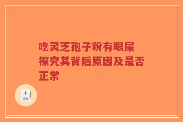 吃灵芝孢子粉有眼屎 探究其背后原因及是否正常-第1张图片-超越 吃灵芝孢子粉有眼屎 探究其背后原因及是否正常-第1张图片-超越