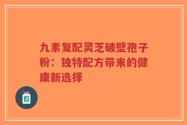 九素复配灵芝破壁孢子粉：独特配方带来的健康新选择-第1张图片-超越