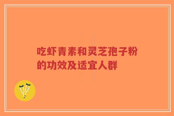 吃虾青素和灵芝孢子粉的功效及适宜人群-第1张图片-超越