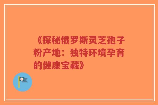 《探秘俄罗斯灵芝孢子粉产地:独特环境孕育的健康宝藏》-第1张图片-超越 《探秘俄罗斯灵芝孢子粉产地:独特环境孕育的健康宝藏》-第1张图片-超越