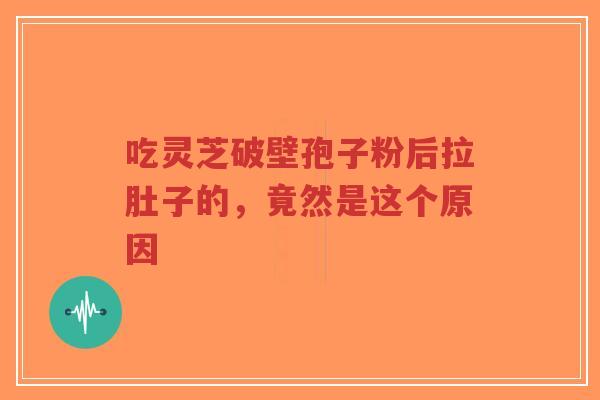 吃灵芝破壁孢子粉后拉肚子的,竟然是这个原因-第1张图片-超越 吃灵芝破壁孢子粉后拉肚子的,竟然是这个原因-第1张图片-超越