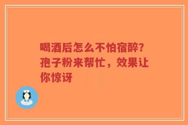 喝酒后怎么不怕宿醉?孢子粉来帮忙,效果让你惊讶-第1张图片-超越 喝酒后怎么不怕宿醉?孢子粉来帮忙,效果让你惊讶-第1张图片-超越