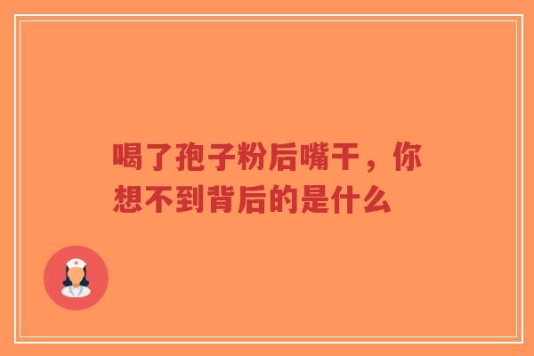 喝了孢子粉后嘴干,你想不到背后的是什么-第1张图片-超越 喝了孢子粉后嘴干,你想不到背后的是什么-第1张图片-超越