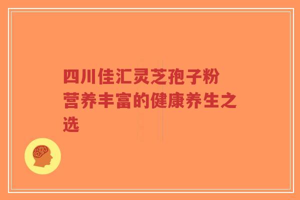 四川佳汇灵芝孢子粉 营养丰富的健康养生之选-第1张图片-超越 四川佳汇灵芝孢子粉 营养丰富的健康养生之选-第1张图片-超越