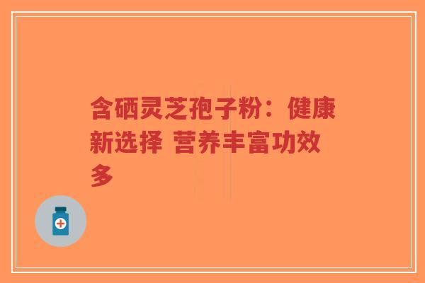 含硒灵芝孢子粉:健康新选择 营养丰富功效多-第1张图片-超越 含硒灵芝孢子粉:健康新选择 营养丰富功效多-第1张图片-超越