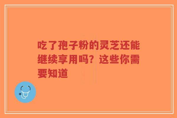 吃了孢子粉的灵芝还能继续享用吗?这些你需要知道-第1张图片-超越 吃了孢子粉的灵芝还能继续享用吗?这些你需要知道-第1张图片-超越