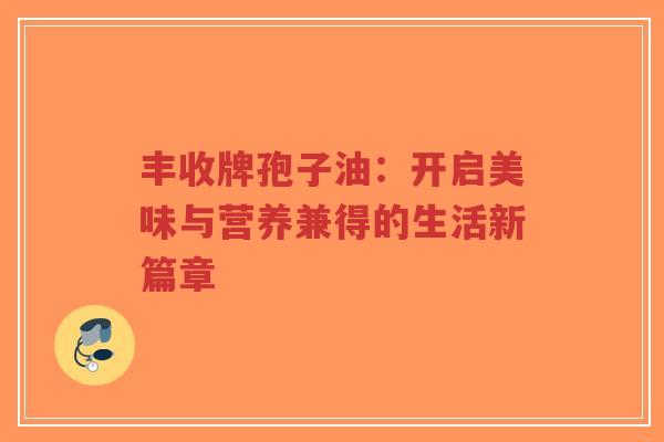 丰收牌孢子油：开启美味与营养兼得的生活新篇章-第1张图片-超越