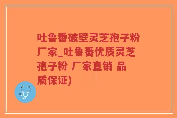 吐鲁番破壁灵芝孢子粉厂家_吐鲁番优质灵芝孢子粉 厂家直销 品质保证)-第1张图片-超越 吐鲁番破壁灵芝孢子粉厂家_吐鲁番优质灵芝孢子粉 厂家直销 品质保证)-第1张图片-超越