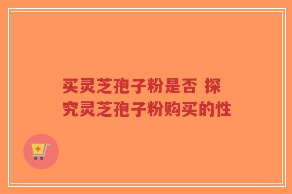 买灵芝孢子粉是否 探究灵芝孢子粉购买的性-第1张图片-超越 买灵芝孢子粉是否 探究灵芝孢子粉购买的性-第1张图片-超越