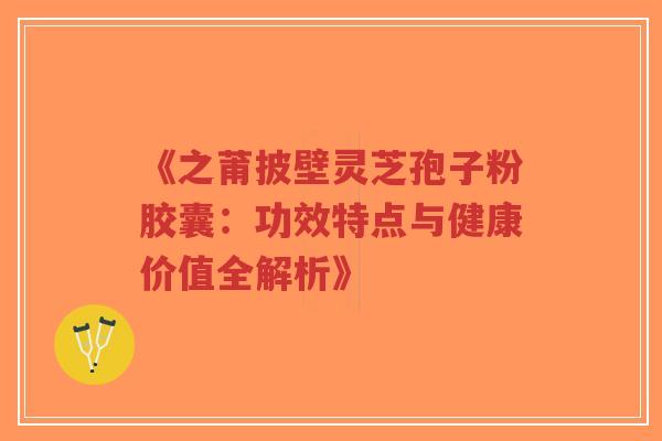 《之莆披壁灵芝孢子粉胶囊:功效特点与健康价值全解析》-第1张图片-超越 《之莆披壁灵芝孢子粉胶囊:功效特点与健康价值全解析》-第1张图片-超越
