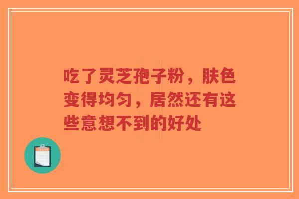 吃了灵芝孢子粉,肤色变得均匀,居然还有这些意想不到的好处-第1张图片-超越 吃了灵芝孢子粉,肤色变得均匀,居然还有这些意想不到的好处-第1张图片-超越