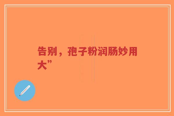 告别,孢子粉润肠妙用大”-第1张图片-超越 告别,孢子粉润肠妙用大”-第1张图片-超越