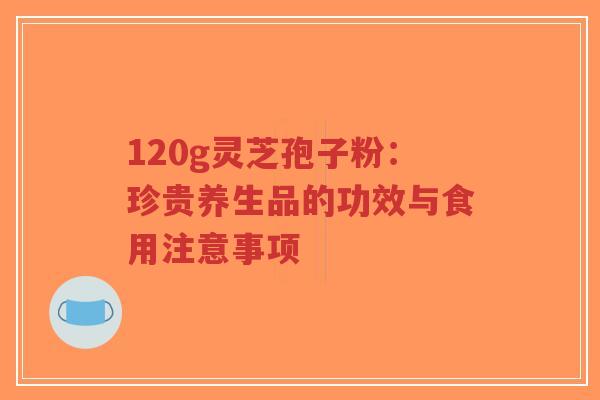 120g灵芝孢子粉：珍贵养生品的功效与食用注意事项-第1张图片-超越