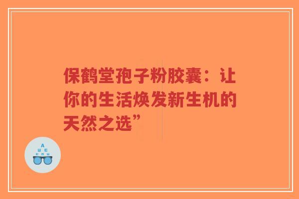 保鹤堂孢子粉胶囊:让你的生活焕发新生机的天然之选”-第1张图片-超越 保鹤堂孢子粉胶囊:让你的生活焕发新生机的天然之选”-第1张图片-超越