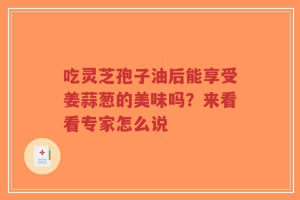 吃灵芝孢子油后能享受姜蒜葱的美味吗?来看看专家怎么说-第1张图片-超越 吃灵芝孢子油后能享受姜蒜葱的美味吗?来看看专家怎么说-第1张图片-超越