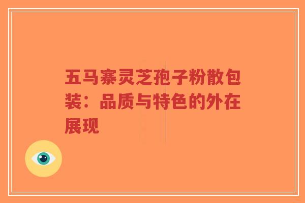 五马寨灵芝孢子粉散包装:品质与特色的外在展现-第1张图片-超越 五马寨灵芝孢子粉散包装:品质与特色的外在展现-第1张图片-超越