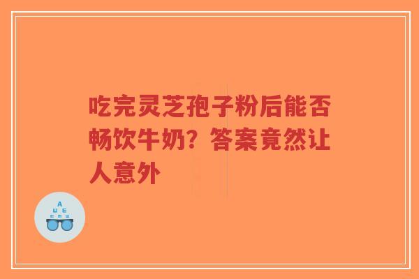 吃完灵芝孢子粉后能否畅饮牛奶?答案竟然让人意外-第1张图片-超越 吃完灵芝孢子粉后能否畅饮牛奶?答案竟然让人意外-第1张图片-超越