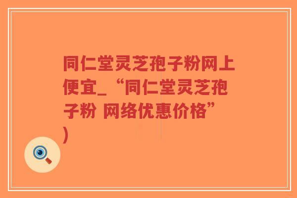 同仁堂灵芝孢子粉网上便宜_“同仁堂灵芝孢子粉 网络优惠价格”)-第1张图片-超越 同仁堂灵芝孢子粉网上便宜_“同仁堂灵芝孢子粉 网络优惠价格”)-第1张图片-超越