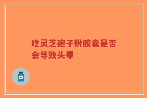 吃灵芝孢子粉胶囊是否会导致头晕-第1张图片-超越