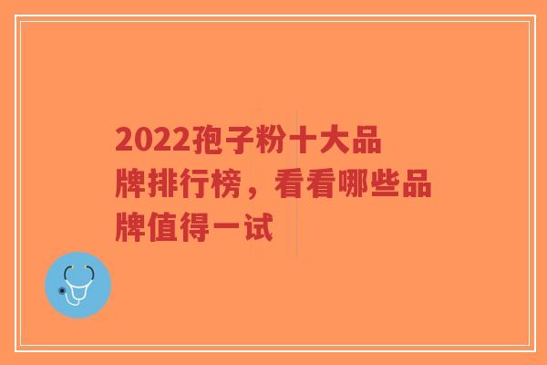 2022孢子粉十大品牌排行榜,看看哪些品牌值得一试-第1张图片-超越 2022孢子粉十大品牌排行榜,看看哪些品牌值得一试-第1张图片-超越