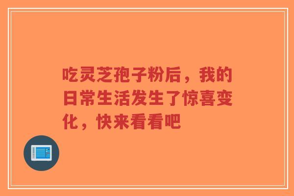 吃灵芝孢子粉后,我的日常生活发生了惊喜变化,快来看看吧-第1张图片-超越 吃灵芝孢子粉后,我的日常生活发生了惊喜变化,快来看看吧-第1张图片-超越