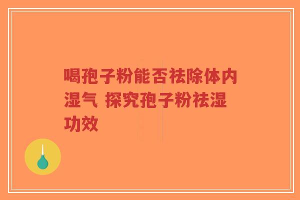 喝孢子粉能否祛除体内湿气 探究孢子粉祛湿功效-第1张图片-超越 喝孢子粉能否祛除体内湿气 探究孢子粉祛湿功效-第1张图片-超越