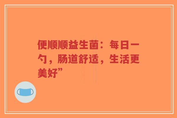 便顺顺益生菌：每日一勺，肠道舒适，生活更美好”-第1张图片-超越