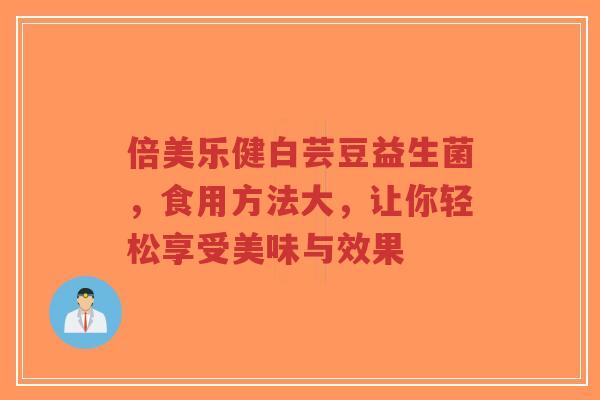 倍美乐健白芸豆益生菌,食用方法大,让你轻松享受美味与效果-第1张图片-超越 倍美乐健白芸豆益生菌,食用方法大,让你轻松享受美味与效果-第1张图片-超越