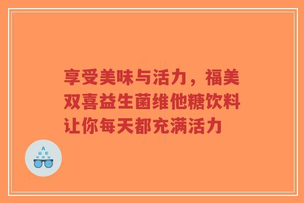 享受美味与活力,福美双喜益生菌维他糖饮料让你每天都充满活力-第1张图片-超越 享受美味与活力,福美双喜益生菌维他糖饮料让你每天都充满活力-第1张图片-超越