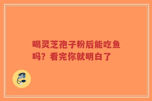 喝灵芝孢子粉后能吃鱼吗？看完你就明白了-第1张图片-超越
