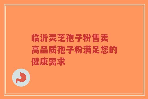 临沂灵芝孢子粉售卖 高品质孢子粉满足您的健康需求-第1张图片-超越 临沂灵芝孢子粉售卖 高品质孢子粉满足您的健康需求-第1张图片-超越