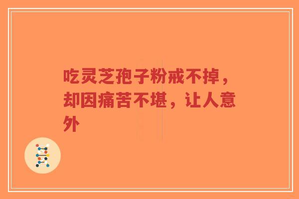 吃灵芝孢子粉戒不掉，却因痛苦不堪，让人意外-第1张图片-超越