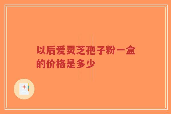 以后爱灵芝孢子粉一盒的价格是多少-第1张图片-超越 以后爱灵芝孢子粉一盒的价格是多少-第1张图片-超越