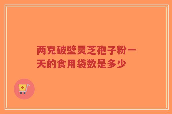 两克破壁灵芝孢子粉一天的食用袋数是多少-第1张图片-超越 两克破壁灵芝孢子粉一天的食用袋数是多少-第1张图片-超越