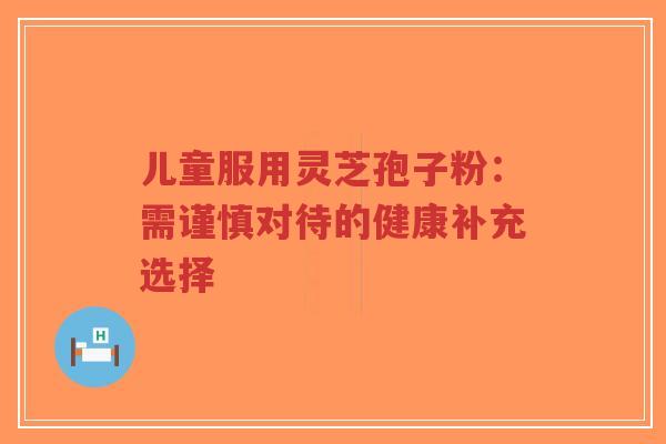 儿童服用灵芝孢子粉:需谨慎对待的健康补充选择-第1张图片-超越 儿童服用灵芝孢子粉:需谨慎对待的健康补充选择-第1张图片-超越
